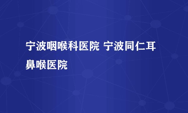 宁波咽喉科医院 宁波同仁耳鼻喉医院