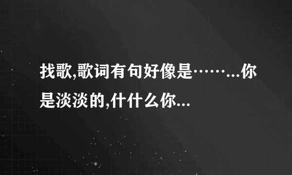 找歌,歌词有句好像是……...你是淡淡的,什什么你像风儿一样