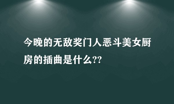 今晚的无敌奖门人恶斗美女厨房的插曲是什么??