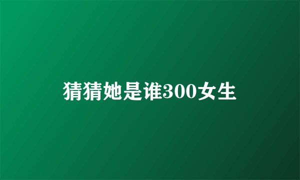 猜猜她是谁300女生