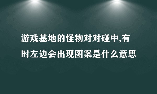 游戏基地的怪物对对碰中,有时左边会出现图案是什么意思