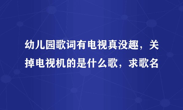 幼儿园歌词有电视真没趣，关掉电视机的是什么歌，求歌名