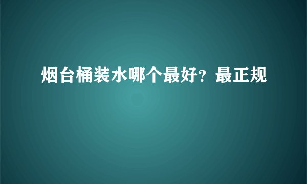 烟台桶装水哪个最好？最正规