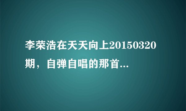 李荣浩在天天向上20150320期,自弹自唱的那首英文歌叫什么?