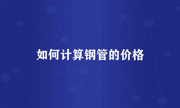 如何计算钢管的价格
