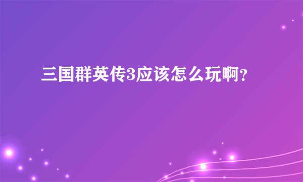 三国群英传3应该怎么玩啊？