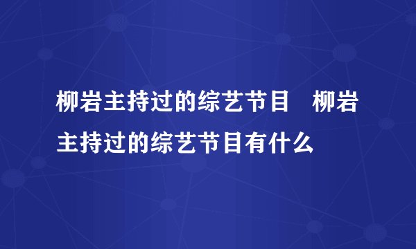 柳岩主持过的综艺节目   柳岩主持过的综艺节目有什么
