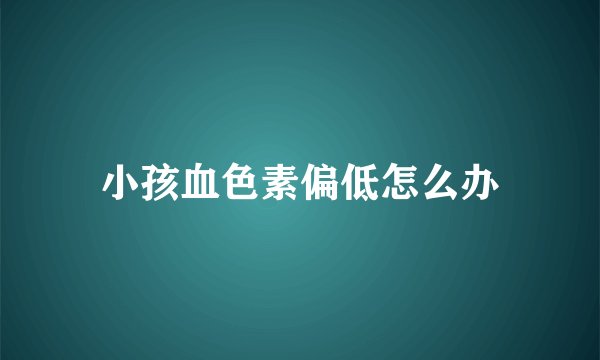 小孩血色素偏低怎么办