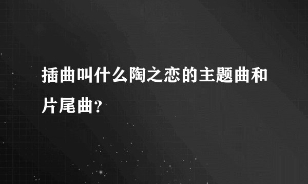 插曲叫什么陶之恋的主题曲和片尾曲？