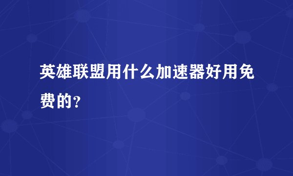 英雄联盟用什么加速器好用免费的？