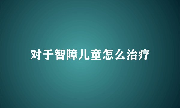 对于智障儿童怎么治疗
