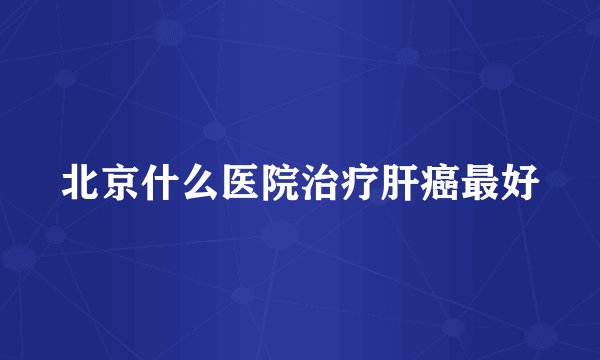 北京什么医院治疗肝癌最好