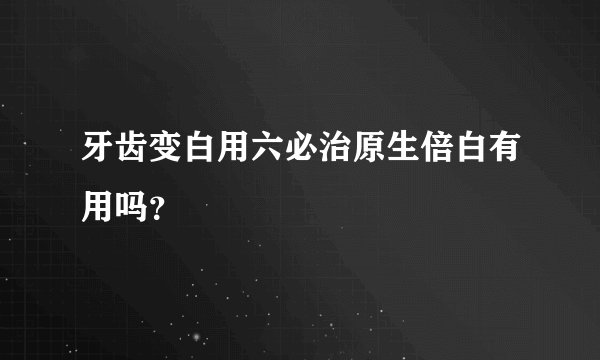 牙齿变白用六必治原生倍白有用吗？