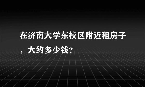 在济南大学东校区附近租房子,大约多少钱?