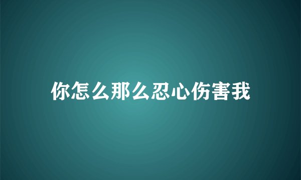你怎么那么忍心伤害我