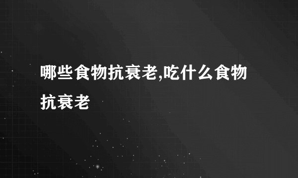 哪些食物抗衰老,吃什么食物抗衰老