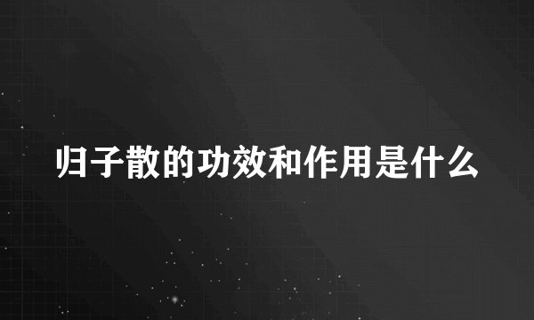 归子散的功效和作用是什么