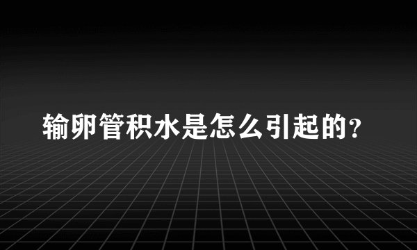 输卵管积水是怎么引起的？