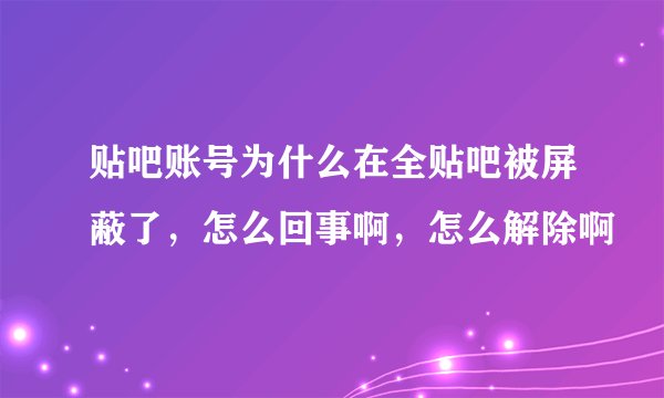贴吧账号为什么在全贴吧被屏蔽了,怎么回事啊,怎么解除啊