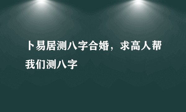 卜易居测八字合婚，求高人帮我们测八字