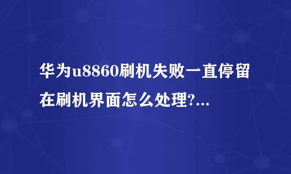 华为u8860刷机失败一直停留在刷机界面怎么处理?就是停留在firmware upddate界面
