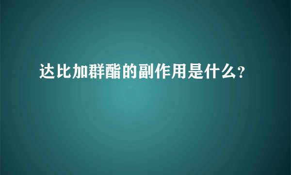 达比加群酯的副作用是什么?