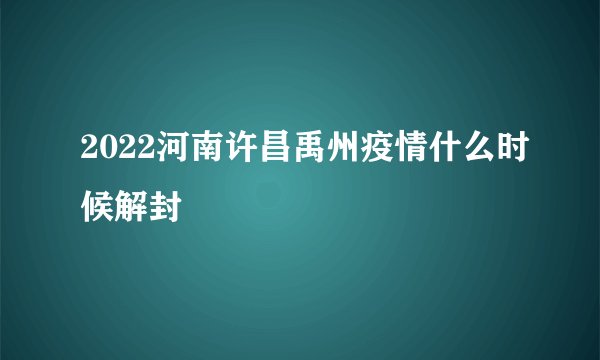 2022河南许昌禹州疫情什么时候解封