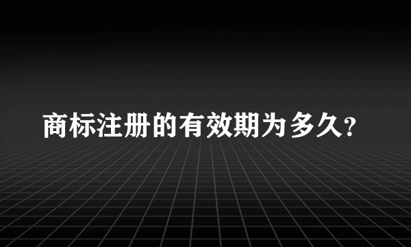 商标注册的有效期为多久？