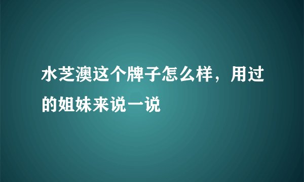 水芝澳这个牌子怎么样，用过的姐妹来说一说