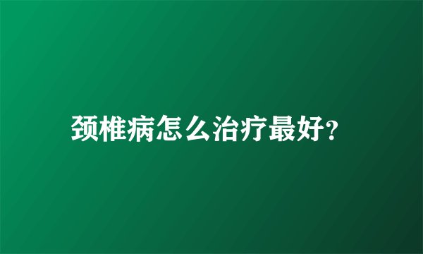 颈椎病怎么治疗最好？