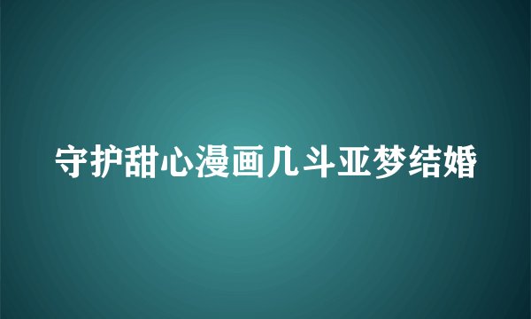 守护甜心漫画几斗亚梦结婚