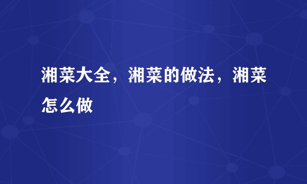 湘菜大全，湘菜的做法，湘菜怎么做