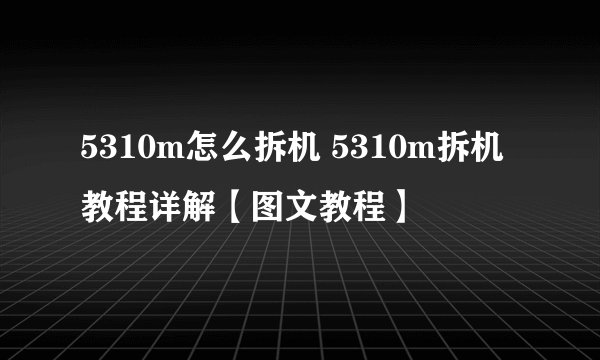 5310m怎么拆机 5310m拆机教程详解【图文教程】
