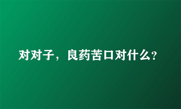 对对子，良药苦口对什么？