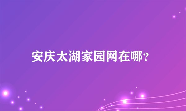 安庆太湖家园网在哪？