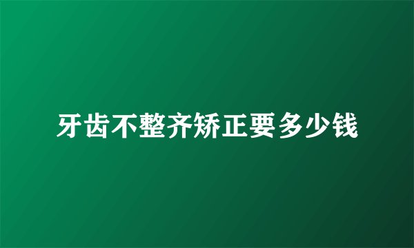 牙齿不整齐矫正要多少钱