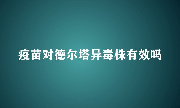 疫苗对德尔塔异毒株有效吗