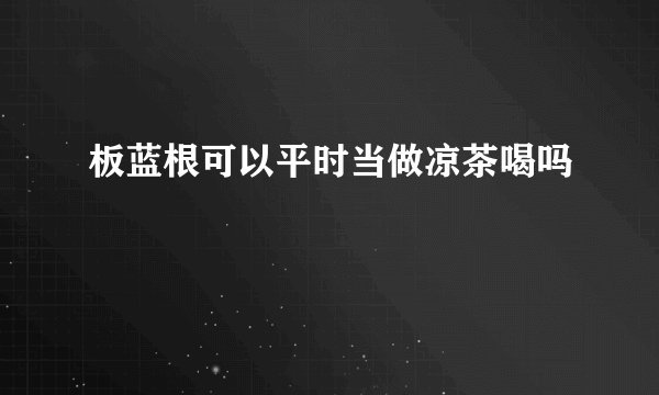 板蓝根可以平时当做凉茶喝吗