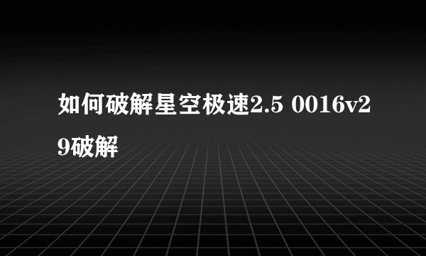 如何破解星空极速2.5 0016v29破解