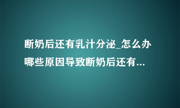 断奶后还有乳汁分泌_怎么办 哪些原因导致断奶后还有乳汁分泌