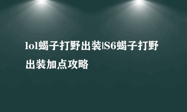 lol蝎子打野出装|S6蝎子打野出装加点攻略