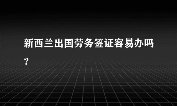 新西兰出国劳务签证容易办吗？