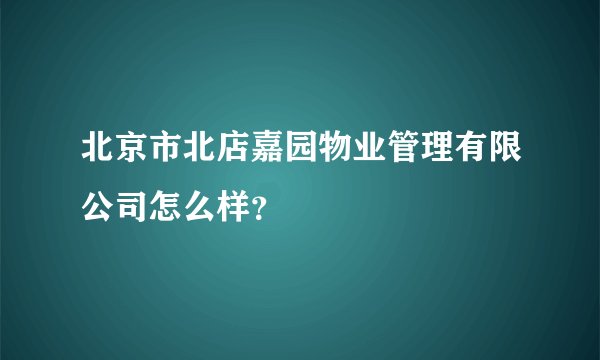 北京市北店嘉园物业管理有限公司怎么样？