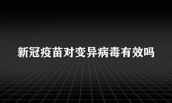 新冠疫苗对变异病毒有效吗