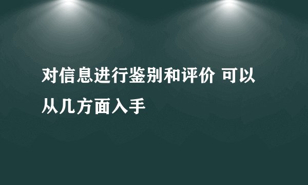 对信息进行鉴别和评价 可以从几方面入手