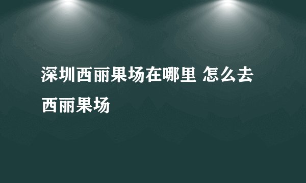 深圳西丽果场在哪里 怎么去西丽果场