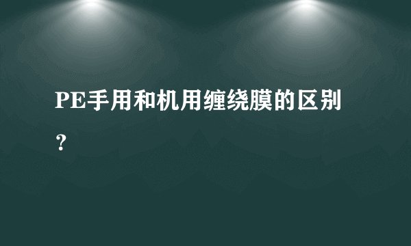 PE手用和机用缠绕膜的区别？