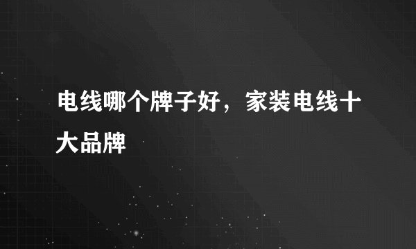 电线哪个牌子好,家装电线十大品牌