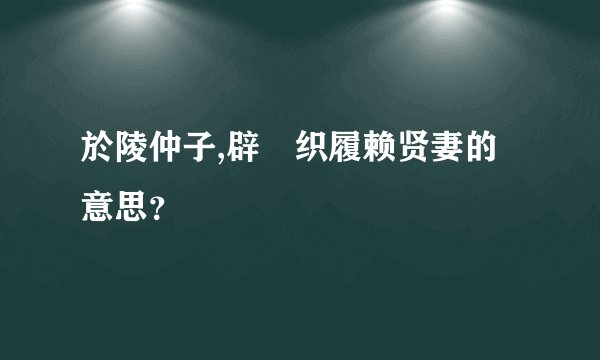 於陵仲子,辟纑织履赖贤妻的意思？