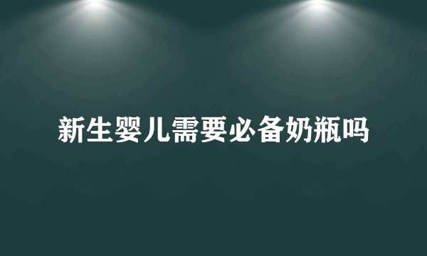 新生婴儿需要必备奶瓶吗